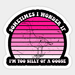 Sometimes I Wonder If I'm Too Silly Of A Goose Sticker